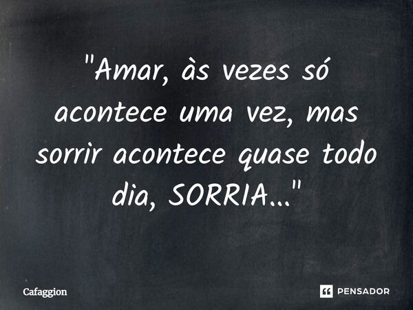 ⁠"Amar, às vezes só acontece uma vez, mas sorrir acontece quase todo dia, SORRIA..."... Frase de Cafaggion.