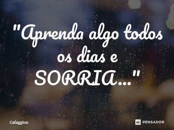 ⁠"Aprenda algo todos os dias e SORRIA..."... Frase de Cafaggion.