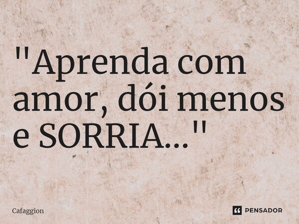 ⁠"Aprenda com amor, dói menos e SORRIA..."... Frase de Cafaggion.