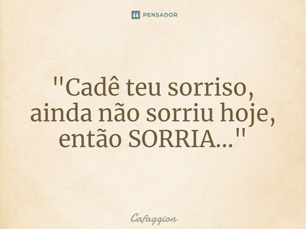 ⁠"Cadê teu sorriso, ainda não sorriu hoje, então SORRIA..."... Frase de Cafaggion.
