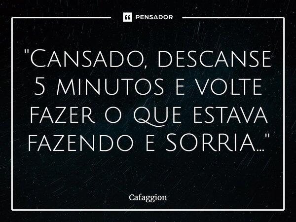 ⁠"Cansado, descanse 5 minutos e volte fazer o que estava fazendo e SORRIA..."... Frase de Cafaggion.