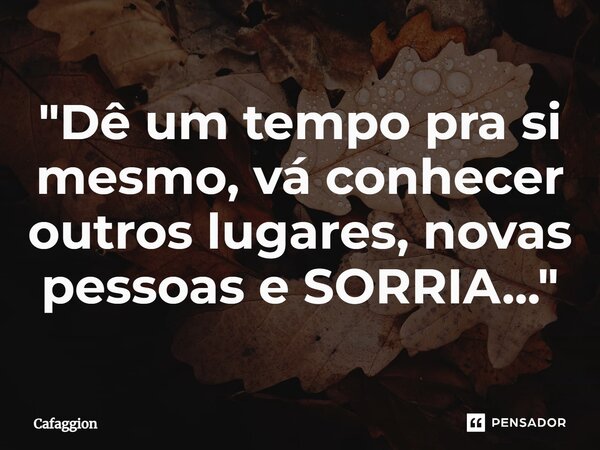 ⁠"Dê um tempo pra si mesmo, vá conhecer outros lugares, novas pessoas e SORRIA..."... Frase de Cafaggion.