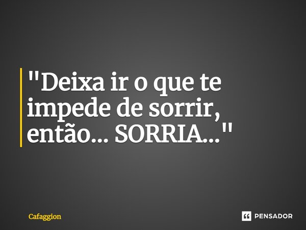 ⁠"Deixa ir o que te impede de sorrir, então... SORRIA..."... Frase de Cafaggion.