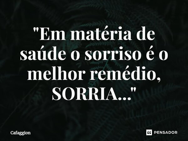 ⁠"Em matéria de saúde o sorriso é o melhor remédio, SORRIA..."... Frase de Cafaggion.