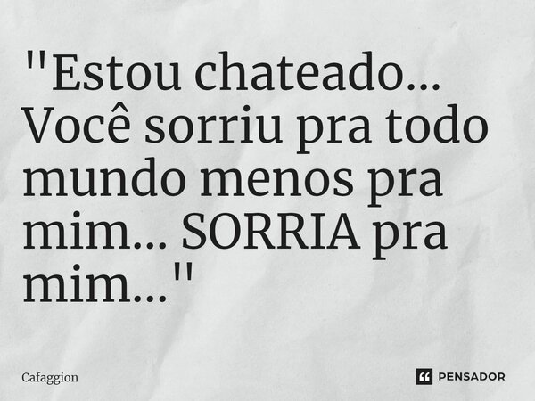 ⁠"Estou chateado... Você sorriu pra todo mundo menos pra mim... SORRIA pra mim..."... Frase de Cafaggion.