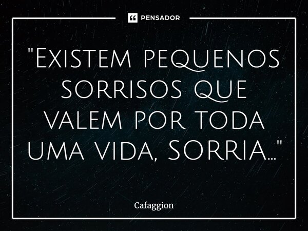⁠"Existem pequenos sorrisos que valem por toda uma vida, SORRIA..."... Frase de Cafaggion.