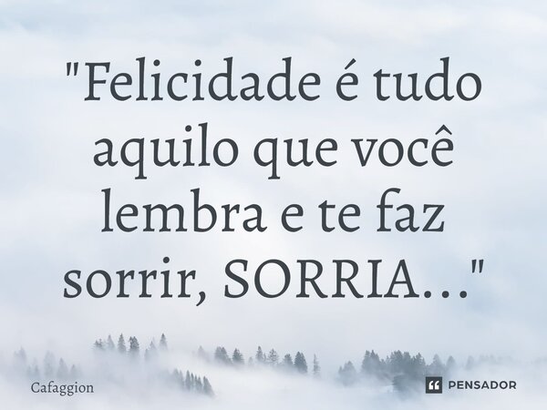 ⁠"Felicidade é tudo aquilo que você lembra e te faz sorrir, SORRIA..."... Frase de Cafaggion.