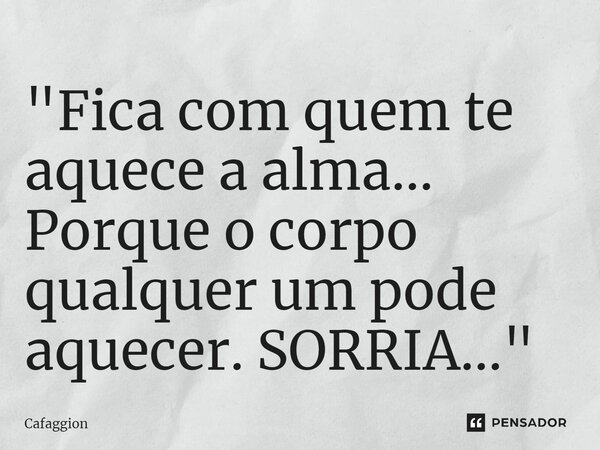 ⁠"Fica com quem te aquece a alma... Porque o corpo qualquer um pode aquecer. SORRIA..."... Frase de Cafaggion.