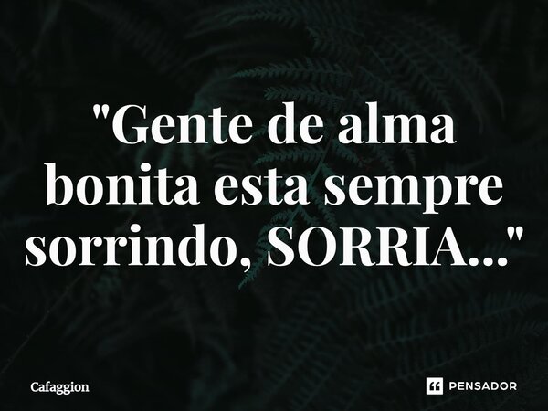 ⁠"Gente de alma bonita esta sempre sorrindo, SORRIA..."... Frase de Cafaggion.
