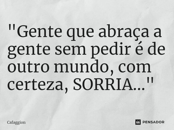 "⁠Gente que abraça a gente sem pedir é de outro mundo, com certeza, SORRIA..."... Frase de Cafaggion.