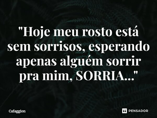⁠"Hoje meu rosto está sem sorrisos, esperando apenas alguém sorrir pra mim, SORRIA..."... Frase de Cafaggion.