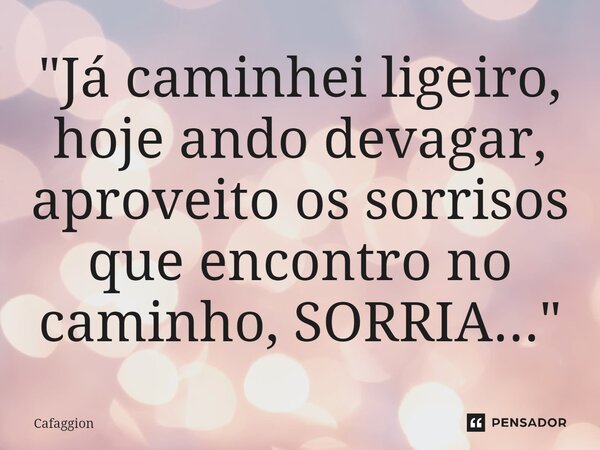 ⁠"Já caminhei ligeiro, hoje ando devagar, aproveito os sorrisos que encontro no caminho, SORRIA..."... Frase de Cafaggion.