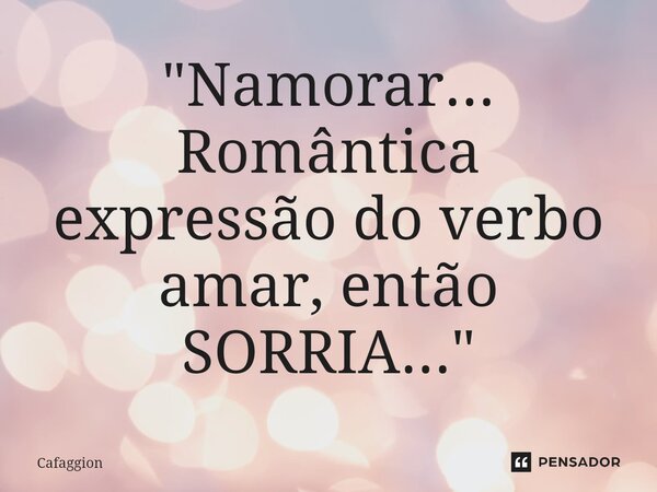 "⁠Namorar... Romântica expressão do verbo amar, então SORRIA..."... Frase de Cafaggion.