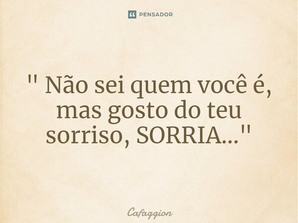 ⁠" Não sei quem você é, mas gosto do teu sorriso, SORRIA..."... Frase de Cafaggion.