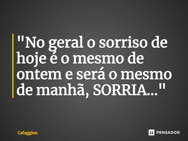 ⁠"No geral o sorriso de hoje é o mesmo de ontem e será o mesmo de manhã, SORRIA..."... Frase de Cafaggion.