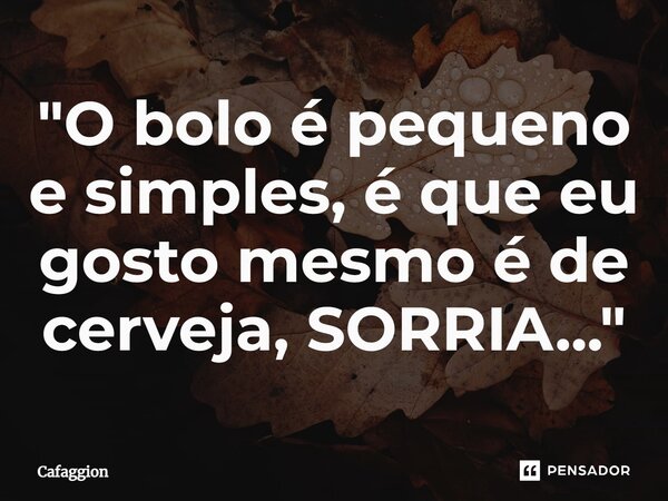 "⁠O bolo é pequeno e simples, é que eu gosto mesmo é de cerveja, SORRIA..."... Frase de Cafaggion.