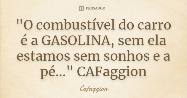 "O combustível do carro é a GASOLINA, sem ela estamos sem sonhos e a pé..." CAFaggion... Frase de CAFaggion.