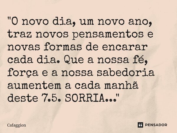 ⁠"O novo dia, um novo ano, traz novos pensamentos e novas formas de encarar cada dia. Que a nossa fé, força e a nossa sabedoria aumentem a cada manhã deste... Frase de Cafaggion.