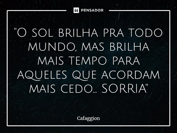 ⁠"O sol brilha pra todo mundo, mas brilha mais tempo para aqueles que acordam mais cedo... SORRIA"... Frase de Cafaggion.