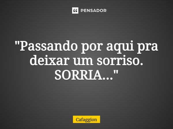 ⁠"Passando por aqui pra deixar um sorriso. SORRIA..."... Frase de Cafaggion.