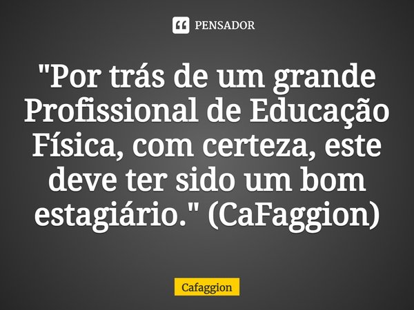 ⁠"Por trás de um grande Profissional de Educação Física, com certeza, este deve ter sido um bom estagiário." (CaFaggion)... Frase de Cafaggion.
