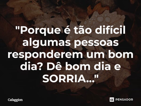 ⁠"Porque é tão difícil algumas pessoas responderem um bom dia? Dê bom dia e SORRIA..."... Frase de Cafaggion.