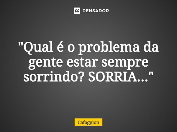 "Qual é o problema da gente estar sempre sorrindo? SORRIA..."... Frase de Cafaggion.