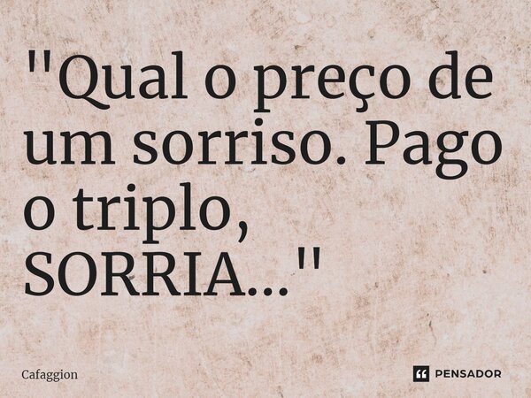 ⁠"Qual o preço de um sorriso. Pago o triplo, SORRIA..."... Frase de Cafaggion.
