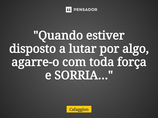 ⁠"Quando estiver disposto a lutar por algo, agarre-o com toda força e SORRIA..."... Frase de Cafaggion.