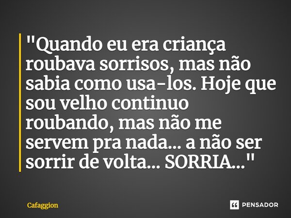 ⁠"Quando eu era criança roubava sorrisos, mas não sabia como usa-los. Hoje que sou velho continuo roubando, mas não me servem pra nada... a não ser sorrir ... Frase de Cafaggion.