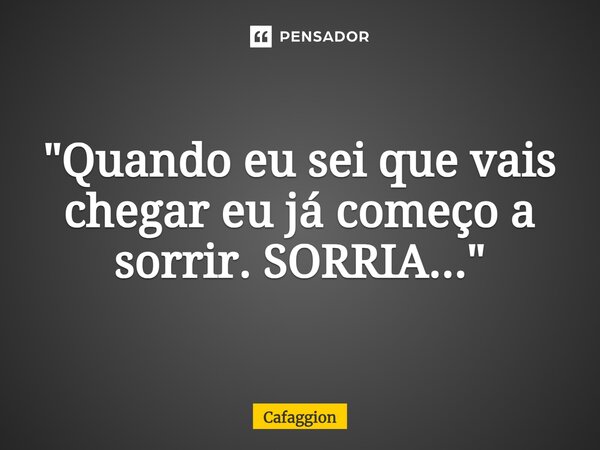 ⁠"Quando eu sei que vais chegar eu já começo a sorrir. SORRIA..."... Frase de Cafaggion.