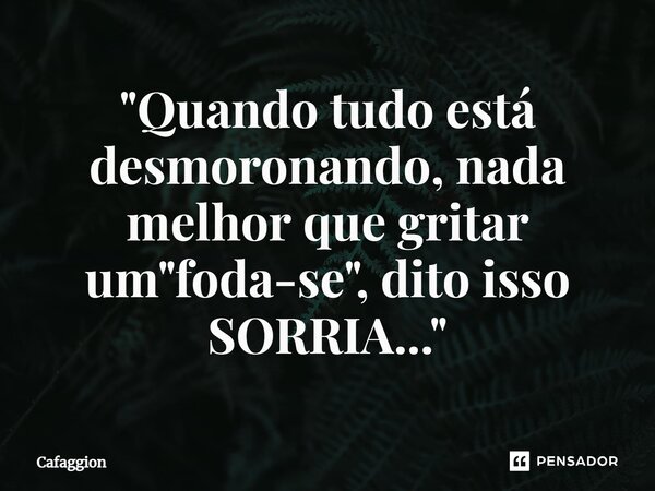 ⁠"Quando tudo está desmoronando, nada melhor que gritar um "foda-se", dito isso SORRIA..."... Frase de Cafaggion.