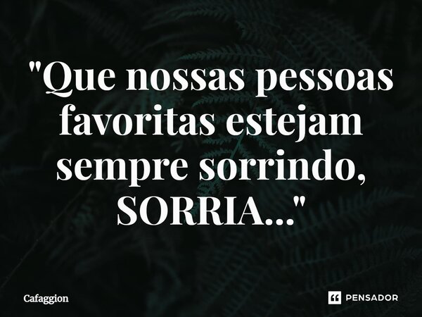 ⁠"Que nossas pessoas favoritas estejam sempre sorrindo, SORRIA..."... Frase de Cafaggion.