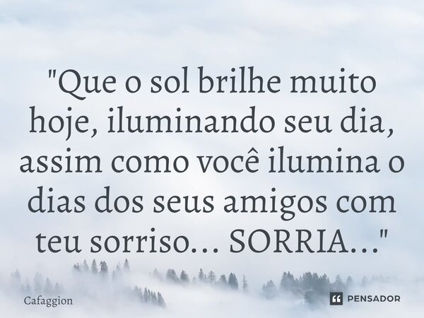 ⁠"Que o sol brilhe muito hoje, iluminando seu dia, assim como você ilumina o dias dos seus amigos com teu sorriso... SORRIA..."... Frase de Cafaggion.