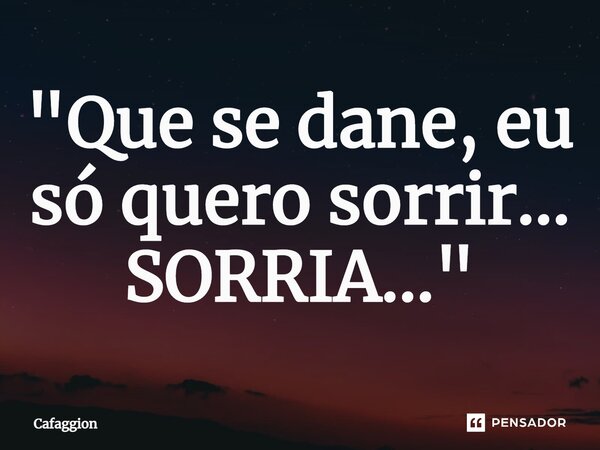 ⁠"Que se dane, eu só quero sorrir... SORRIA..."... Frase de Cafaggion.