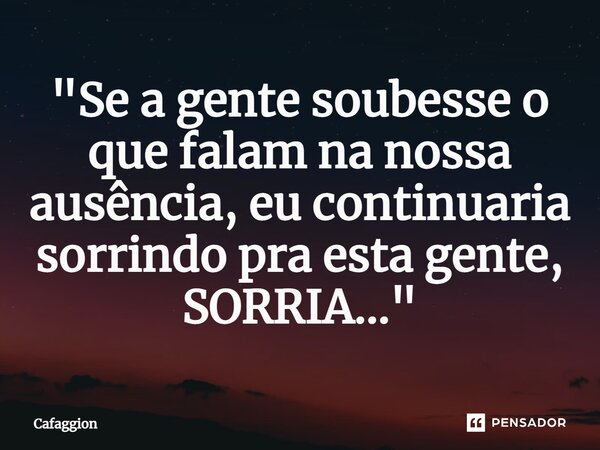 ⁠"Se a gente soubesse o que falam na nossa ausência, eu continuaria sorrindo pra esta gente, SORRIA..."... Frase de Cafaggion.