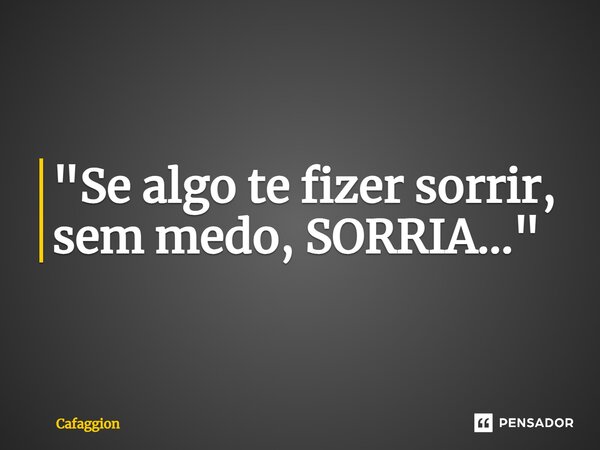 ⁠"Se algo te fizer sorrir, sem medo, SORRIA..."... Frase de Cafaggion.