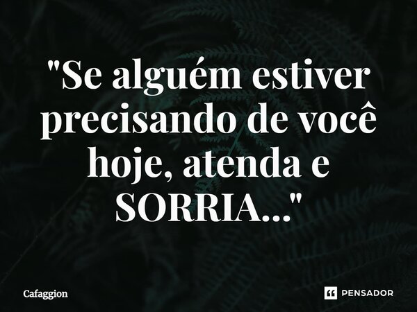 ⁠"Se alguém estiver precisando de você hoje, atenda e SORRIA..."... Frase de Cafaggion.