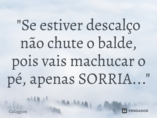 ⁠"Se estiver descalço não chute o balde, pois vais machucar o pé, apenas SORRIA..."... Frase de Cafaggion.