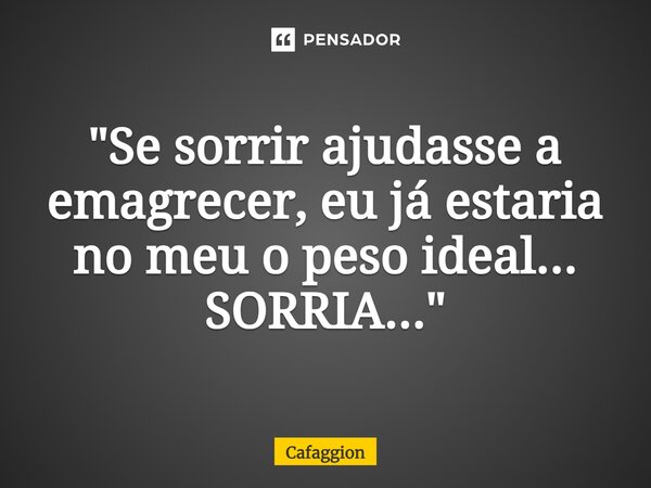 ⁠"Se sorrir ajudasse a emagrecer, eu já estaria no meu o peso ideal... SORRIA..."... Frase de Cafaggion.