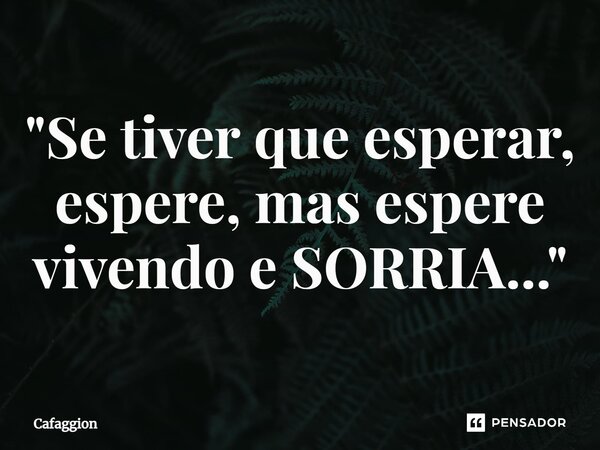 ⁠"Se tiver que esperar, espere, mas espere vivendo e SORRIA..."... Frase de Cafaggion.