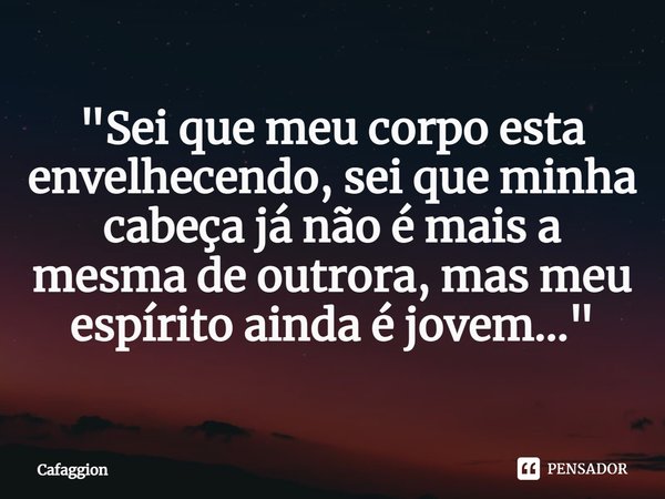 ⁠"Sei que meu corpo esta envelhecendo, sei que minha cabeça já não é mais a mesma de outrora, mas meu espírito ainda é jovem..."... Frase de Cafaggion.