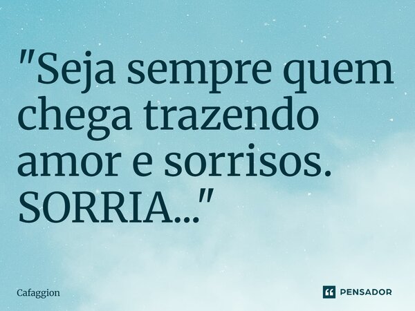 ⁠"Seja sempre quem chega trazendo amor e sorrisos. SORRIA..."... Frase de Cafaggion.