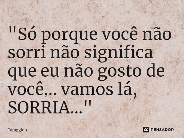 ⁠"Só porque você não sorri não significa que eu não gosto de você... vamos lá, SORRIA..."... Frase de Cafaggion.