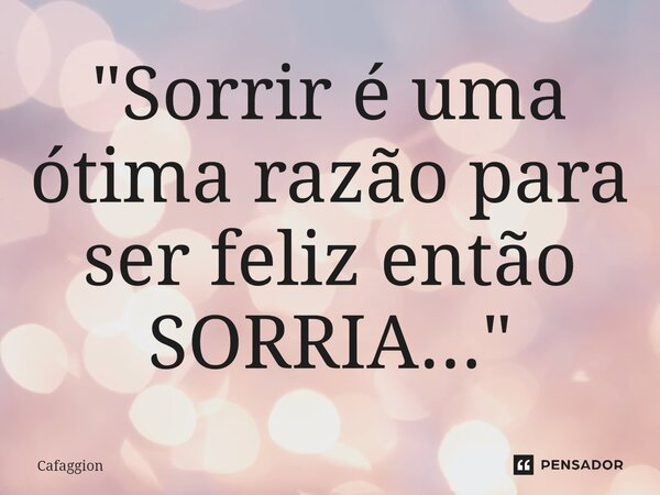 ⁠"Sorrir é uma ótima razão para ser feliz então SORRIA..."... Frase de Cafaggion.