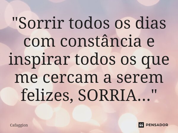 "Sorrir todos os dias com constância e inspirar todos os que me cercam a serem felizes, SORRIA..."... Frase de Cafaggion.
