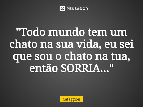 ⁠⁠"Todo mundo tem um chato na sua vida, eu sei que sou o chato na tua, então SORRIA..."... Frase de Cafaggion.
