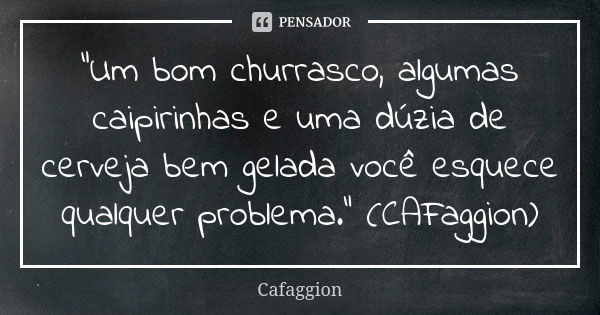 "Um bom churrasco, algumas caipirinhas e uma dúzia de cerveja bem gelada você esquece qualquer problema." (CAFaggion)... Frase de CAFaggion.