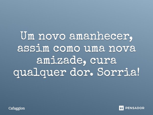 ⁠Um novo amanhecer, assim como uma nova amizade, cura qualquer dor. Sorria!... Frase de Cafaggion.