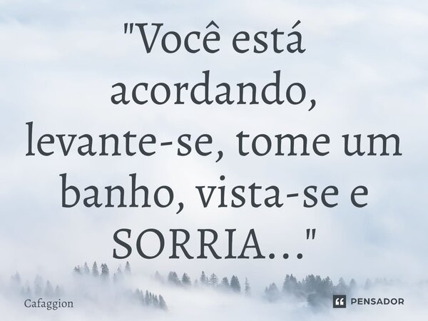 ⁠ "Você está acordando, levante-se, tome um banho, vista-se e SORRIA..."... Frase de Cafaggion.